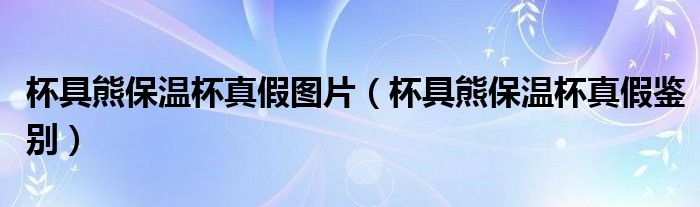 杯具熊保温杯真假鉴别(杯具熊保温杯真假图片)