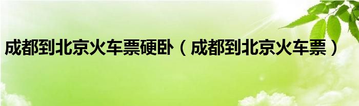 成都到北京火车票(成都到北京火车票硬卧)