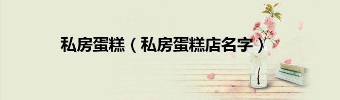 私房蛋糕店名字(私房蛋糕)