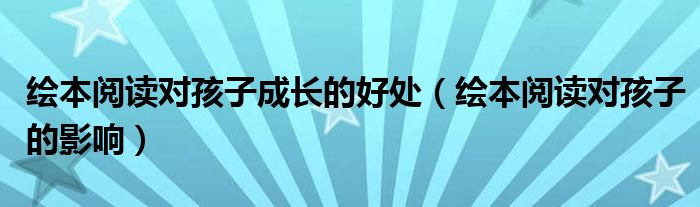 绘本阅读对孩子的影响(绘本阅读对孩子成长的好处)