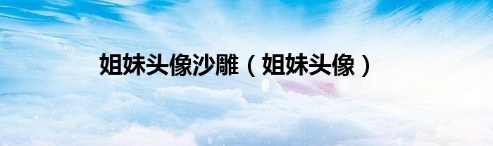 姐妹头像(姐妹头像沙雕)