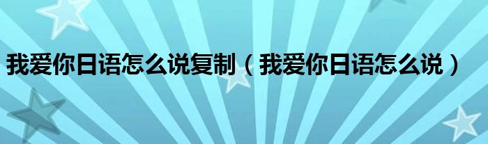 我爱你日语怎么说(我爱你日语怎么说复制)