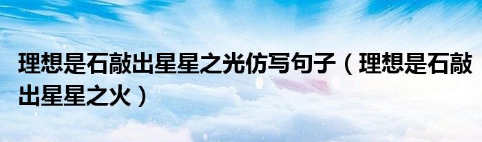 理想是石敲出星星之火(理想是石敲出星星之光仿写句子)