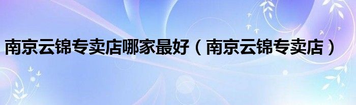 南京云锦专卖店(南京云锦专卖店哪家最好)