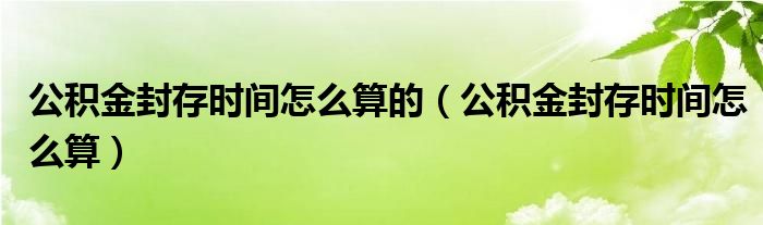 公积金封存时间怎么算(公积金封存时间怎么算的)