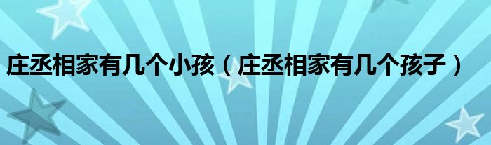 庄丞相家有几个孩子(庄丞相家有几个小孩)