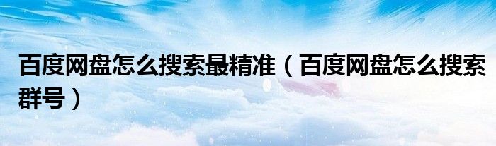 百度网盘怎么搜索群号(百度网盘怎么搜索最精准)
