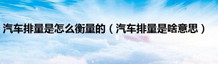 汽车排量是啥意思(汽车排量是怎么衡量的)