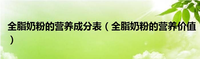 全脂奶粉的营养价值(全脂奶粉的营养成分表)