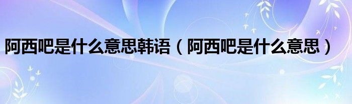 阿西吧是什么意思(阿西吧是什么意思韩语)