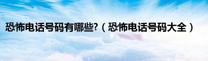 恐怖电话号码大全(恐怖电话号码有哪些?)
