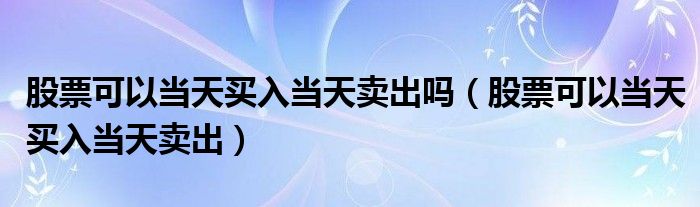 股票可以当天买入当天卖出(股票可以当天买入当天卖出吗)