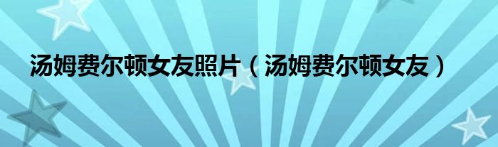 汤姆费尔顿女友(汤姆费尔顿女友照片)