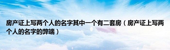 房产证上写两个人的名字的弊端(房产证上写两个人的名字其中一个有二套房)