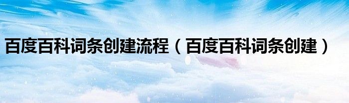 百度百科词条创建(百度百科词条创建流程)