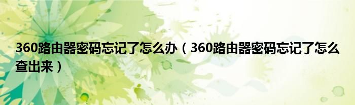 360路由器密码忘记了怎么查出来(360路由器密码忘记了怎么办)
