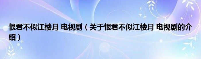 关于恨君不似江楼月 电视剧的介绍(恨君不似江楼月 电视剧)