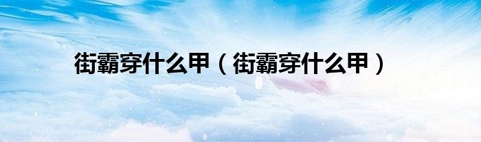 街霸穿什么甲(街霸穿什么甲)