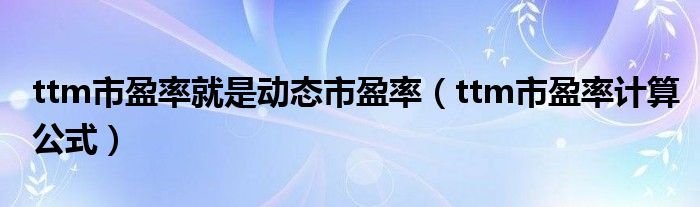 ttm市盈率计算公式(ttm市盈率就是动态市盈率)
