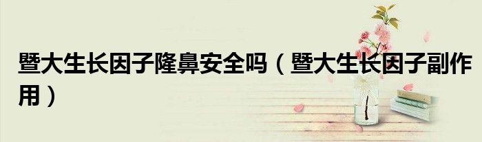 暨大生长因子副作用(暨大生长因子隆鼻安全吗)