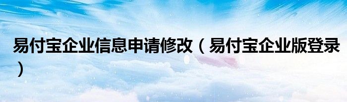 易付宝企业版登录(易付宝企业信息申请修改)