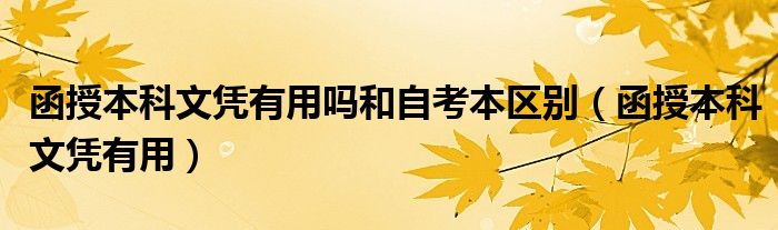 函授本科文凭有用(函授本科文凭有用吗和自考本区别)