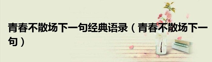青春不散场下一句(青春不散场下一句经典语录)