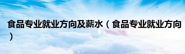 食品专业就业方向(食品专业就业方向及薪水)