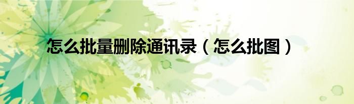 怎么批图(怎么批量删除通讯录)