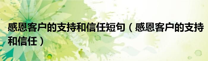 感恩客户的支持和信任(感恩客户的支持和信任短句)