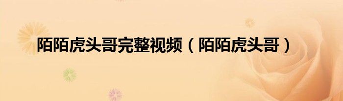 陌陌虎头哥(陌陌虎头哥完整视频)