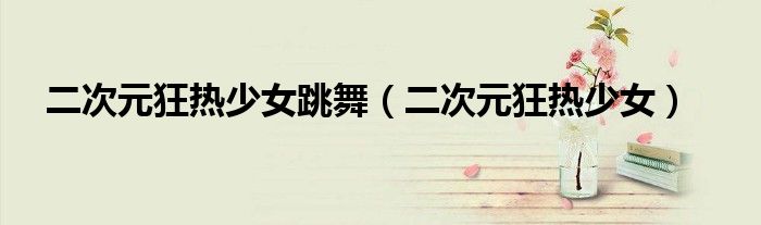二次元狂热少女(二次元狂热少女跳舞)