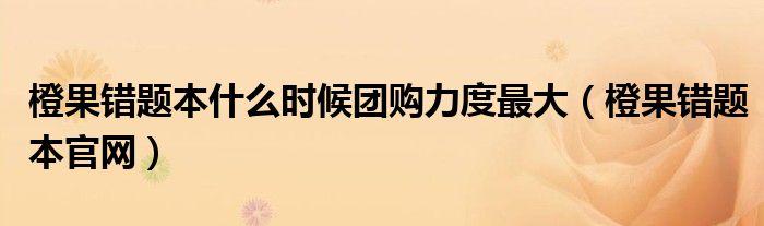 橙果错题本官网(橙果错题本什么时候团购力度最大)
