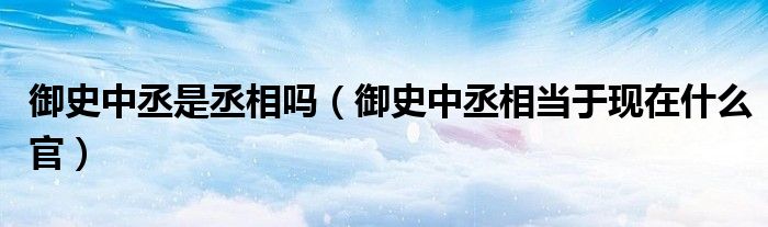 御史中丞相当于现在什么官(御史中丞是丞相吗)