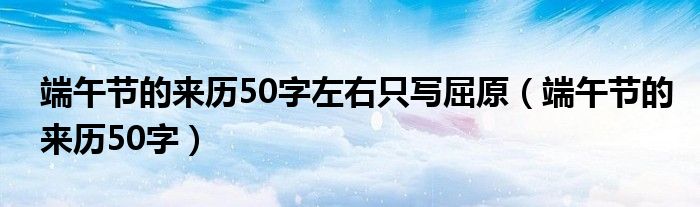 端午节的来历50字(端午节的来历50字左右只写屈原)