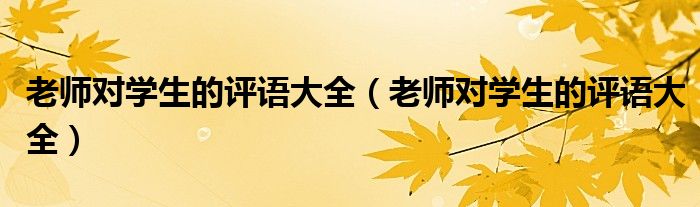 老师对学生的评语大全(老师对学生的评语大全)