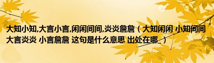 大知闲闲 小知间间 大言炎炎 小言詹詹 这句是什么意思 出处在哪_(大知小知,大言小言,闲闲间间,炎炎詹詹)