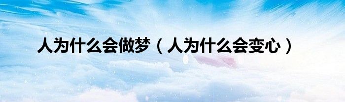 人为什么会变心(人为什么会做梦)