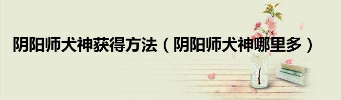 阴阳师犬神哪里多(阴阳师犬神获得方法)