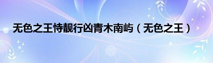 无色之王(无色之王恃靓行凶青木南屿)