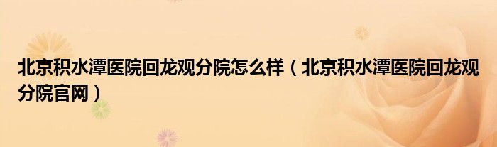 北京积水潭医院回龙观分院官网(北京积水潭医院回龙观分院怎么样)