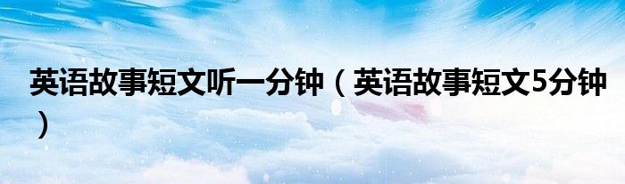 英语故事短文5分钟(英语故事短文听一分钟)