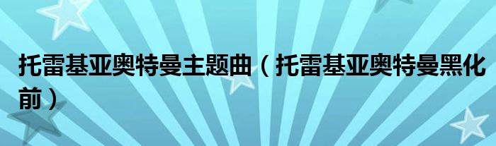 托雷基亚奥特曼黑化前(托雷基亚奥特曼主题曲)