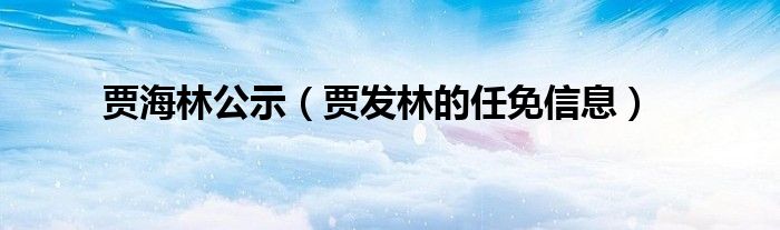 贾发林的任免信息(贾海林公示)