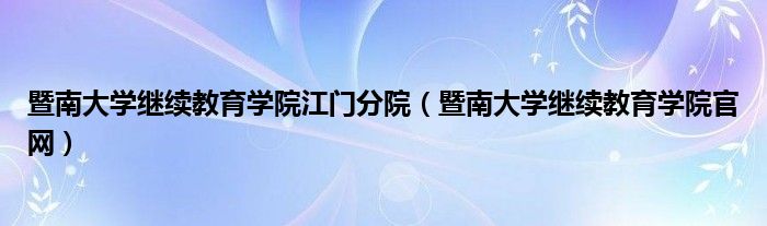暨南大学继续教育学院官网(暨南大学继续教育学院江门分院)