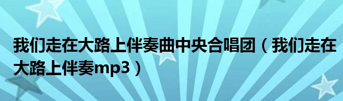 我们走在大路上伴奏mp3(我们走在大路上伴奏曲中央合唱团)