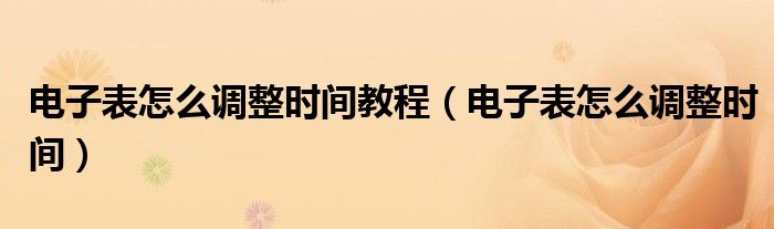 电子表怎么调整时间(电子表怎么调整时间教程)
