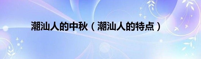 潮汕人的特点(潮汕人的中秋)