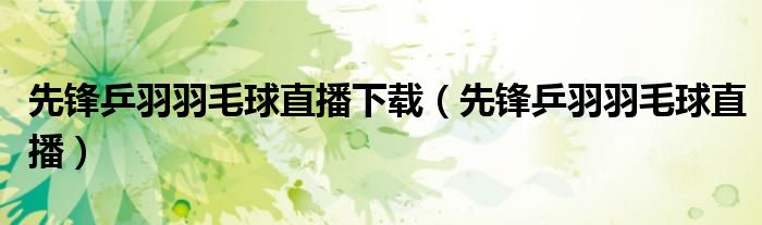 先锋乒羽羽毛球直播(先锋乒羽羽毛球直播下载)