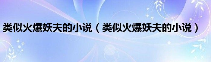 类似火爆妖夫的小说(类似火爆妖夫的小说)